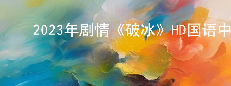 白雪东的动漫综艺大全,2023年剧情《破冰》HD国语中字迅雷下载_电影天堂